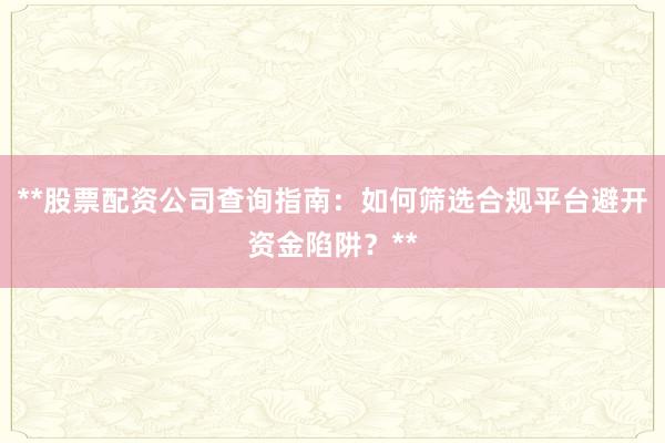 **股票配资公司查询指南：如何筛选合规平台避开资金陷阱？**